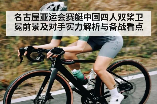 名古屋亚运会赛艇中国四人双桨卫冕前景及对手实力解析与备战看点