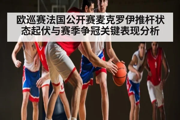 欧巡赛法国公开赛麦克罗伊推杆状态起伏与赛季争冠关键表现分析